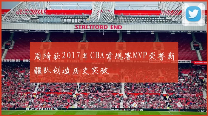 周琦获2017年CBA常规赛MVP荣誉新疆队创造历史突破