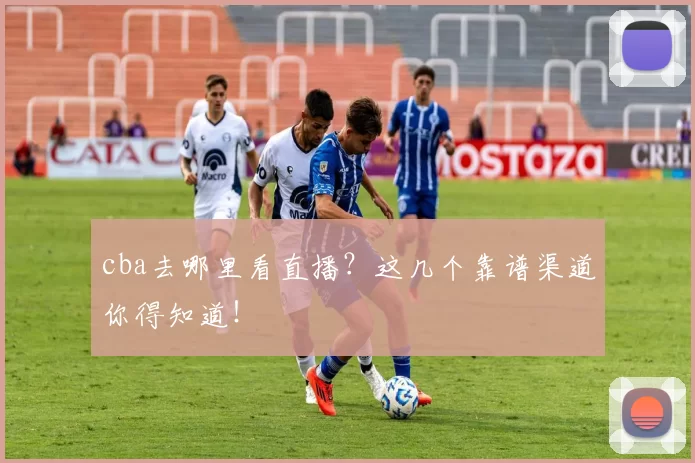 cba去哪里看直播？这几个靠谱渠道你得知道！