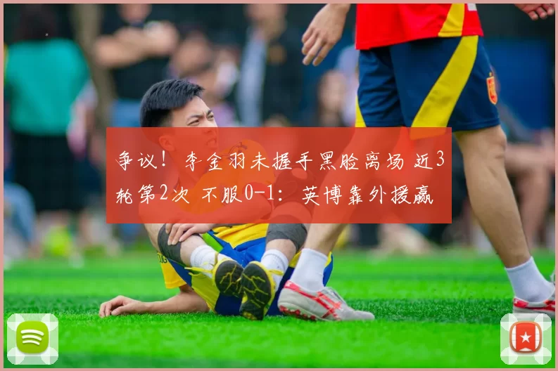 争议！李金羽未握手黑脸离场 近3轮第2次 不服0-1：英博靠外援赢