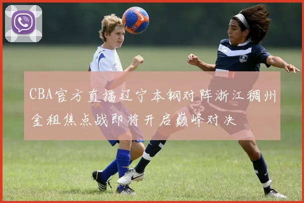 CBA官方直播辽宁本钢对阵浙江稠州金租焦点战即将开启巅峰对决