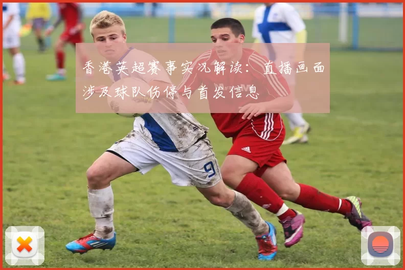 香港英超赛事实况解读：直播画面涉及球队伤停与首发信息
