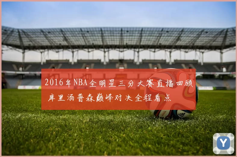 2016年NBA全明星三分大赛直播回顾 库里汤普森巅峰对决全程看点