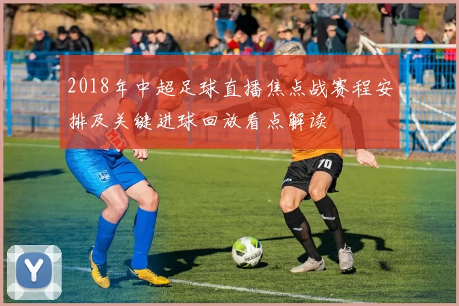 2018年中超足球直播焦点战赛程安排及关键进球回放看点解读