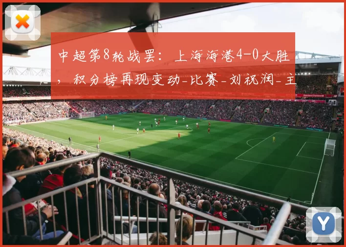 中超第8轮战罢：上海海港4-0大胜，积分榜再现变动_比赛_刘祝润_主场