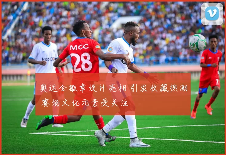 奥运会徽章设计亮相 引发收藏热潮 赛场文化元素受关注