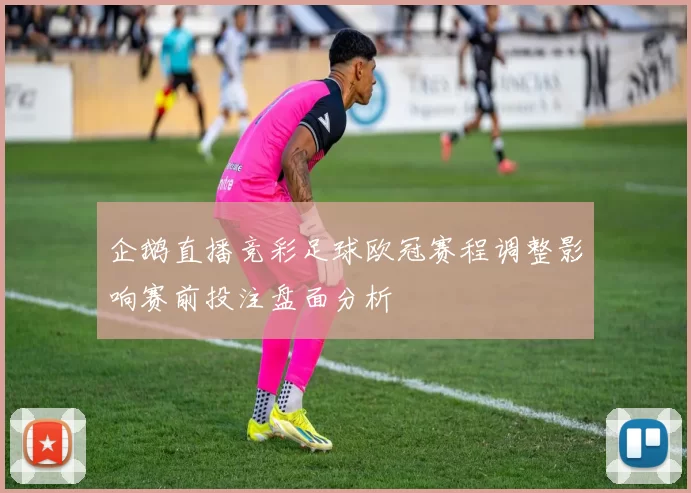 企鹅直播竞彩足球欧冠赛程调整影响赛前投注盘面分析