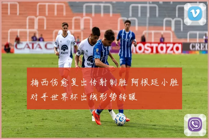 梅西伤愈复出传射制胜 阿根廷小胜对手世界杯出线形势转暖