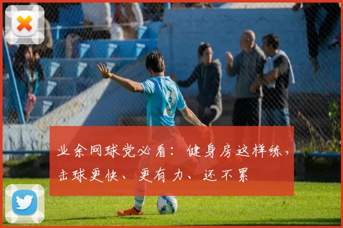 业余网球党必看：健身房这样练，击球更快、更有力、还不累