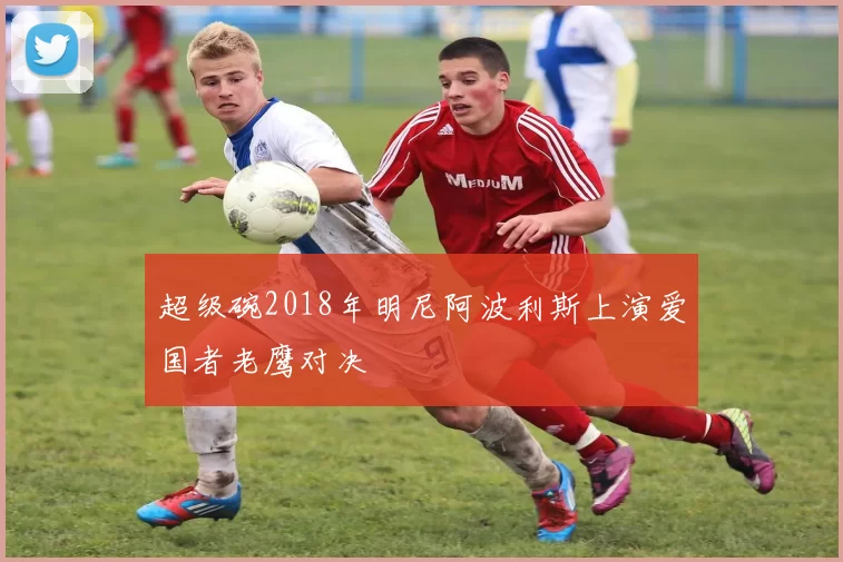 超级碗2018年明尼阿波利斯上演爱国者老鹰对决