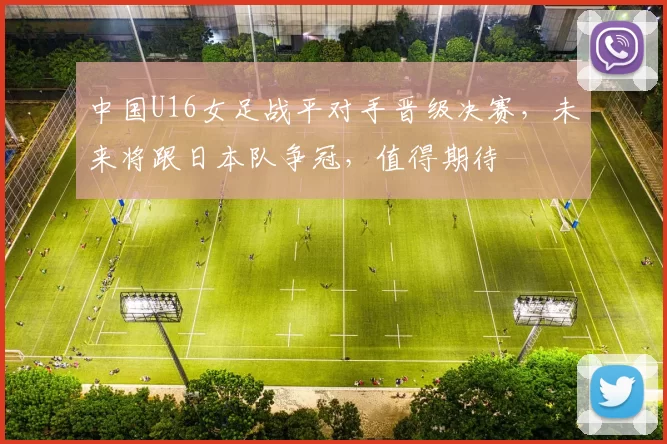中国U16女足战平对手晋级决赛，未来将跟日本队争冠，值得期待