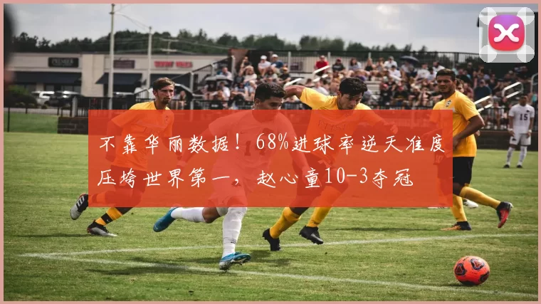 不靠华丽数据！68%进球率逆天准度压垮世界第一，赵心童10-3夺冠