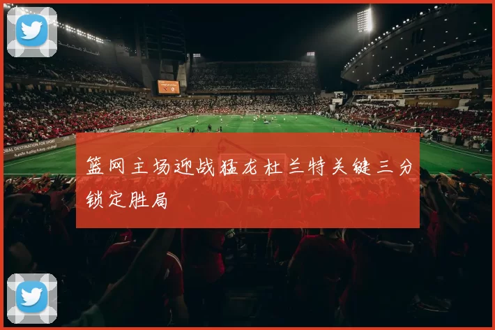 篮网主场迎战猛龙杜兰特关键三分锁定胜局