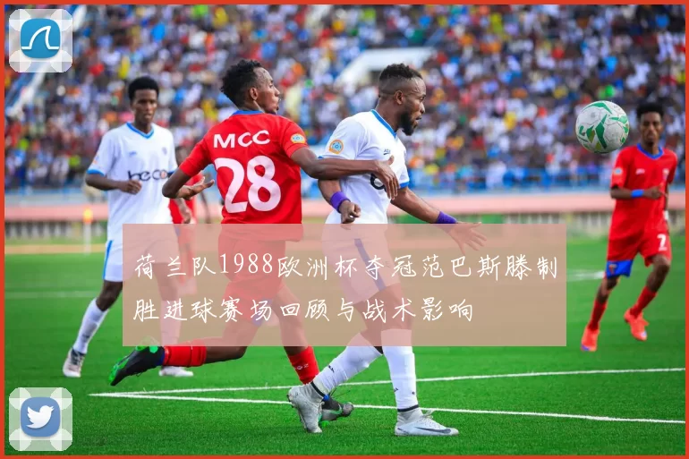 荷兰队1988欧洲杯夺冠范巴斯滕制胜进球赛场回顾与战术影响