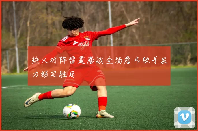 热火对阵雷霆鏖战全场詹韦联手发力锁定胜局