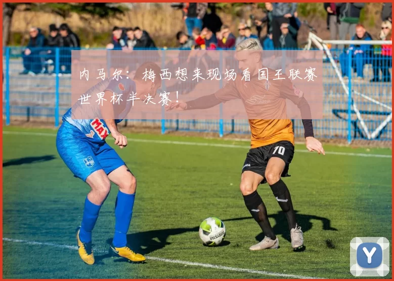 内马尔：梅西想来现场看国王联赛世界杯半决赛！