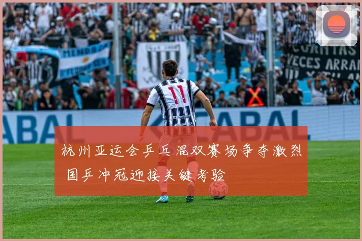 杭州亚运会乒乓混双赛场争夺激烈 国乒冲冠迎接关键考验