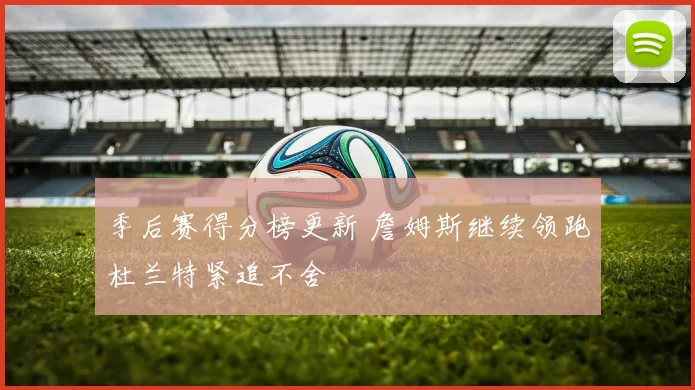 季后赛得分榜更新 詹姆斯继续领跑杜兰特紧追不舍