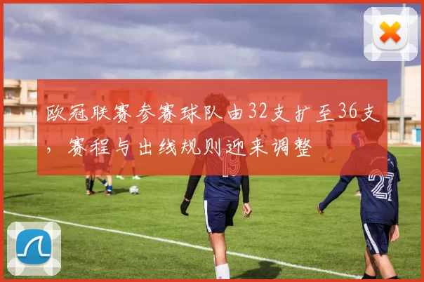 欧冠联赛参赛球队由32支扩至36支，赛程与出线规则迎来调整