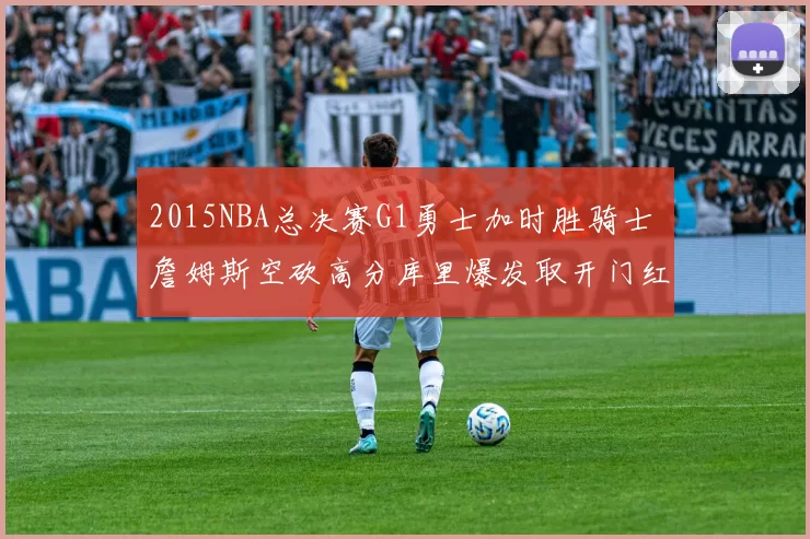2015NBA总决赛G1勇士加时胜骑士 詹姆斯空砍高分库里爆发取开门红