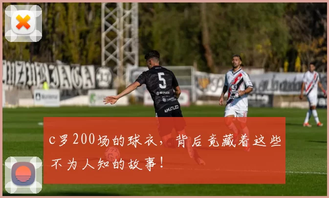 c罗200场的球衣，背后竟藏着这些不为人知的故事！