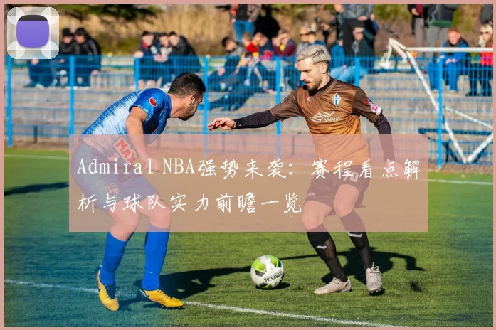 Admiral NBA强势来袭：赛程看点解析与球队实力前瞻一览
