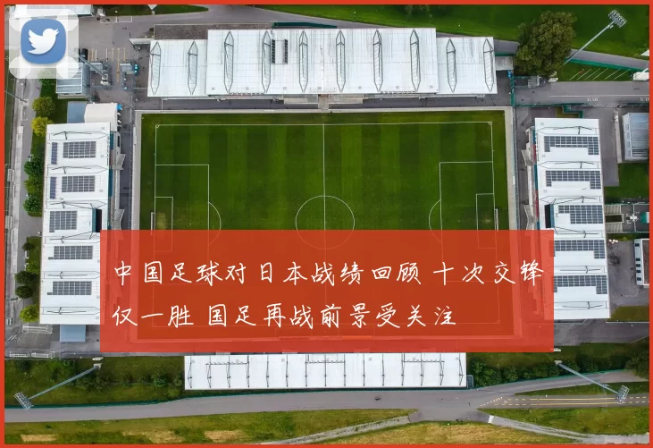 中国足球对日本战绩回顾 十次交锋仅一胜 国足再战前景受关注
