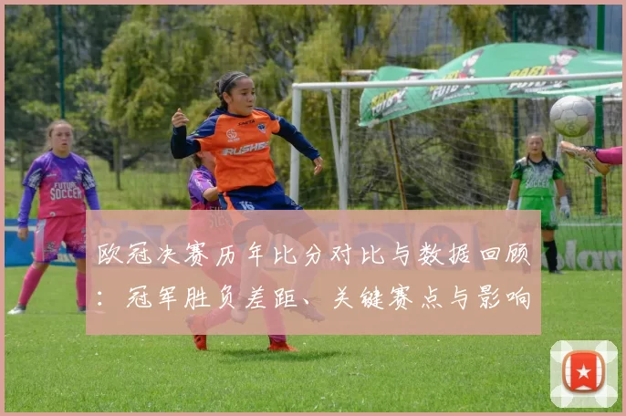 欧冠决赛历年比分对比与数据回顾：冠军胜负差距、关键赛点与影响解读
