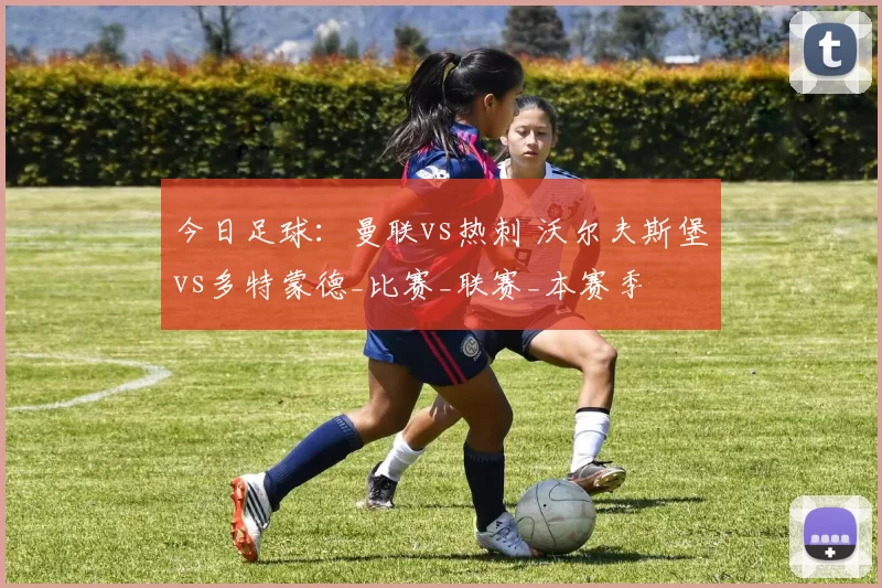 今日足球：曼联vs热刺 沃尔夫斯堡vs多特蒙德_比赛_联赛_本赛季