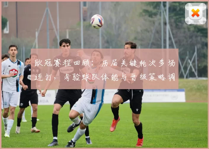 欧冠赛程回顾：历届关键轮次多场连打，考验球队体能与晋级策略调整
