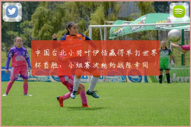 中国台北小将叶伊恬赢得单打世界杯首胜，小组赛次轮约战陈幸同