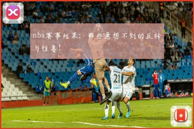 nba赛事结果：那些意想不到的反转与惊喜！
