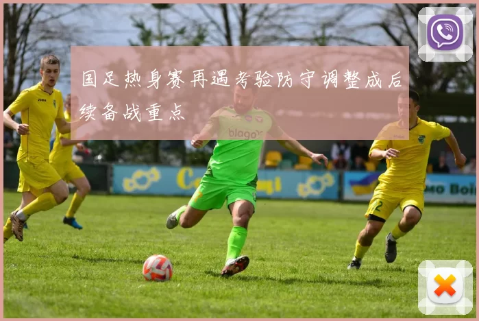 国足热身赛再遇考验防守调整成后续备战重点