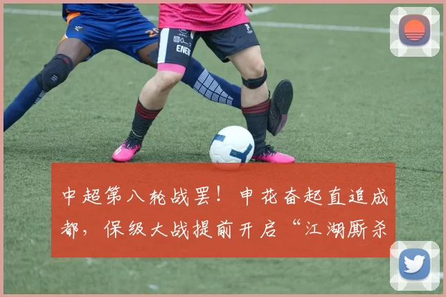 中超第八轮战罢！申花奋起直追成都，保级大战提前开启“江湖厮杀”_山东_积分榜_赛季