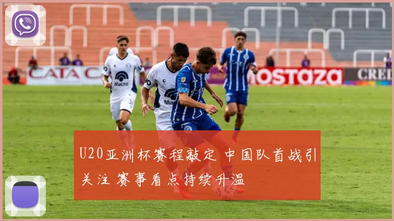 U20亚洲杯赛程敲定 中国队首战引关注 赛事看点持续升温