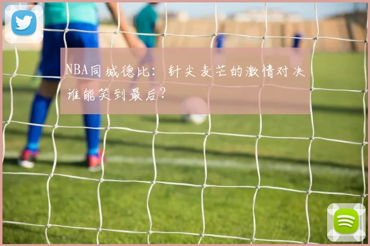 NBA同城德比:针尖麦芒的激情对决谁能笑到最后?