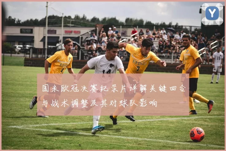 国米欧冠决赛纪录片详解关键回合与战术调整及其对球队影响