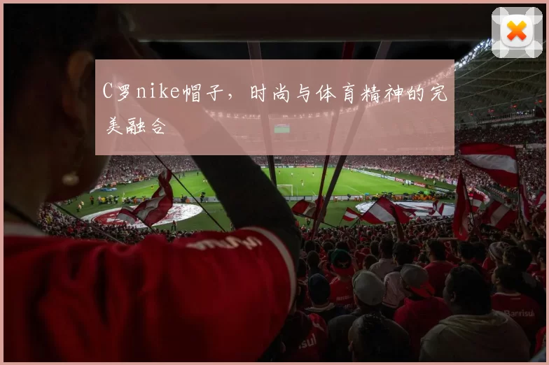 C罗nike帽子，时尚与体育精神的完美融合