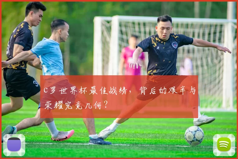 c罗世界杯最佳战绩，背后的艰辛与荣耀究竟几何？
