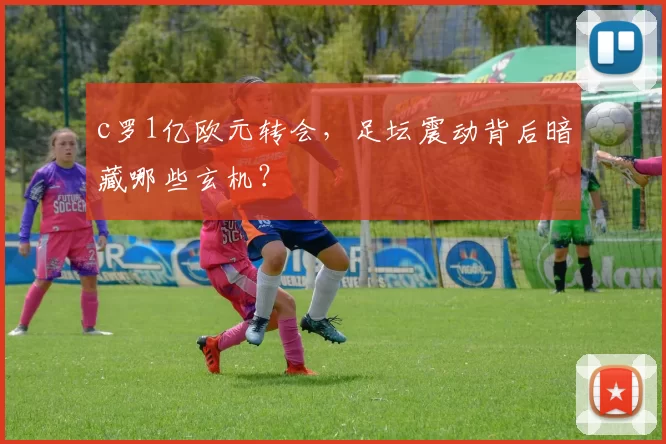 c罗1亿欧元转会，足坛震动背后暗藏哪些玄机？