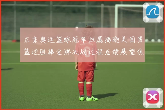 东京奥运篮球冠军归属揭晓美国男篮连胜捧金牌决战过程后续展望焦点