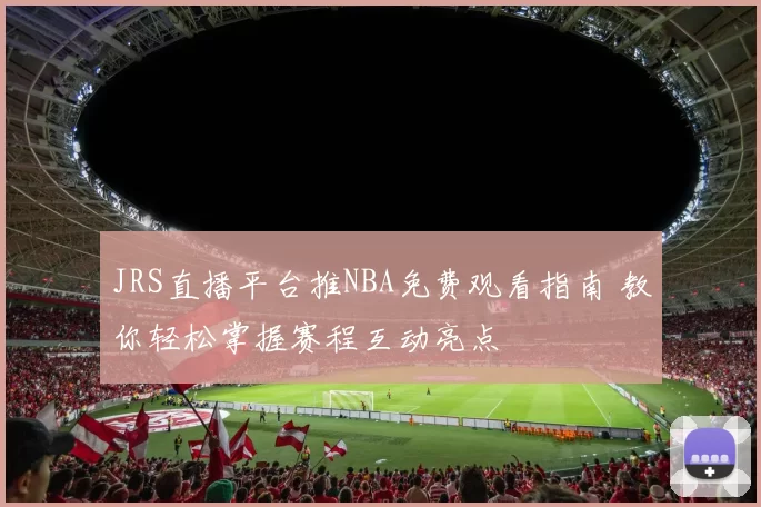 JRS直播平台推NBA免费观看指南 教你轻松掌握赛程互动亮点